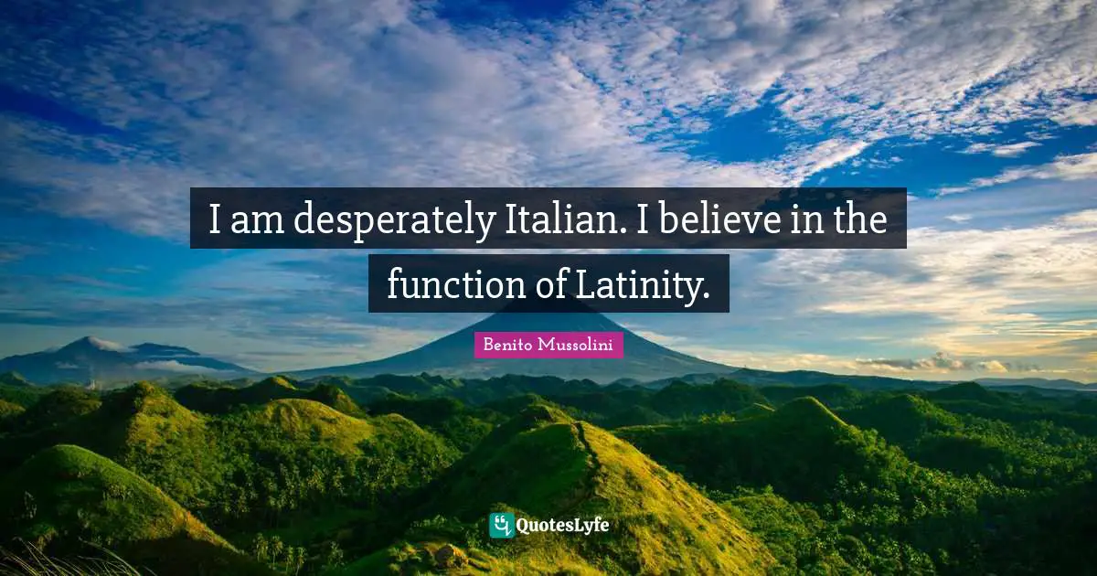 I am desperately Italian. I believe in the function of Latinity.