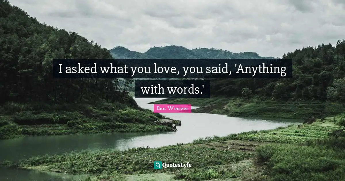 I asked what you love, you said, 'Anything with words.'