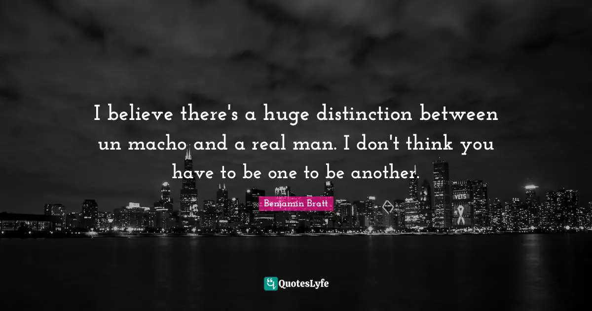 I believe there's a huge distinction between un macho and a real man. I don't think you have to be one to be another.