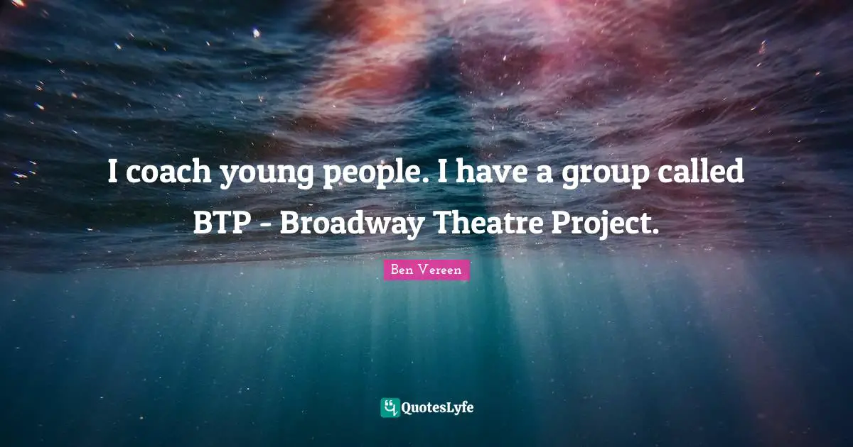 I coach young people. I have a group called BTP - Broadway Theatre Project.