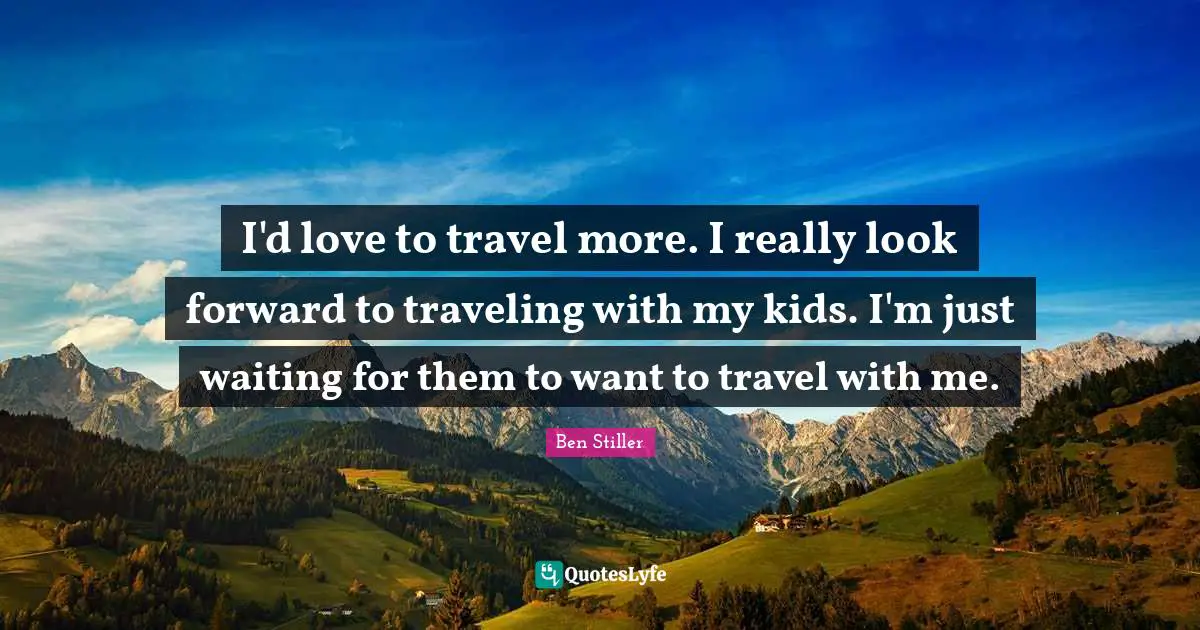 I'd love to travel more. I really look forward to traveling with my kids. I'm just waiting for them to want to travel with me.
