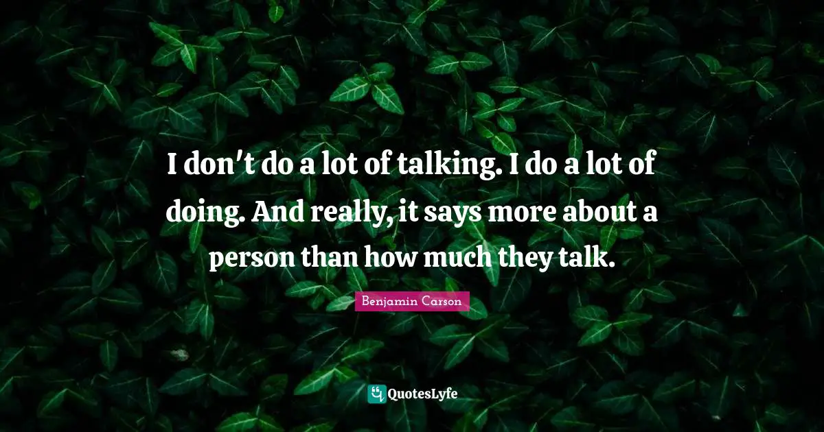 I don't do a lot of talking. I do a lot of doing. And really, it says more about a person than how much they talk.