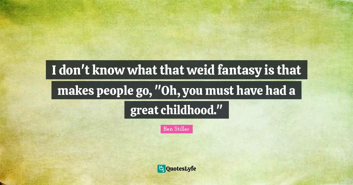 I don't know what that weid fantasy is that makes people go, "Oh, you must have had a great childhood."