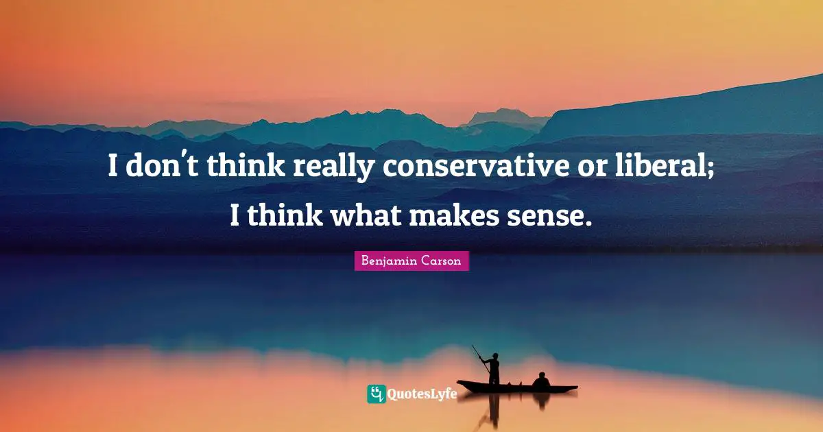 I don't think really conservative or liberal; I think what makes sense.