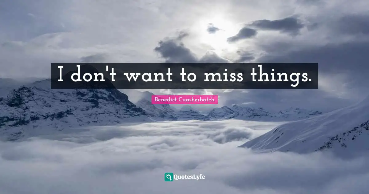 I don't want to miss things.