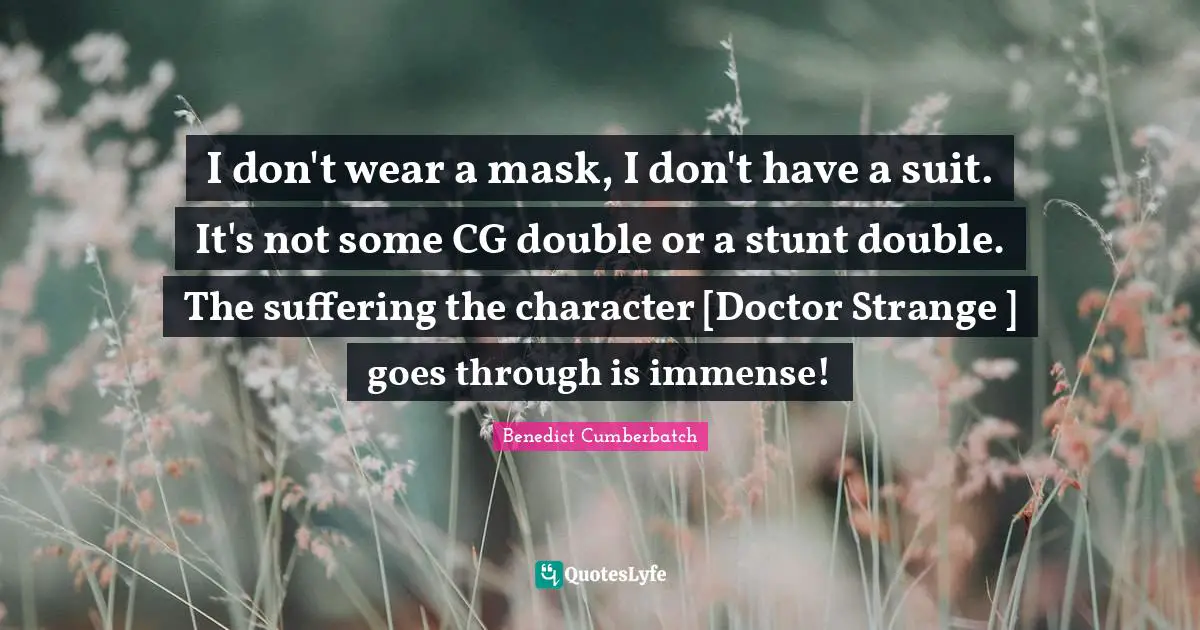 I don't wear a mask, I don't have a suit. It's not some CG double or a stunt double. The suffering the character [Doctor Strange ] goes through is immense!