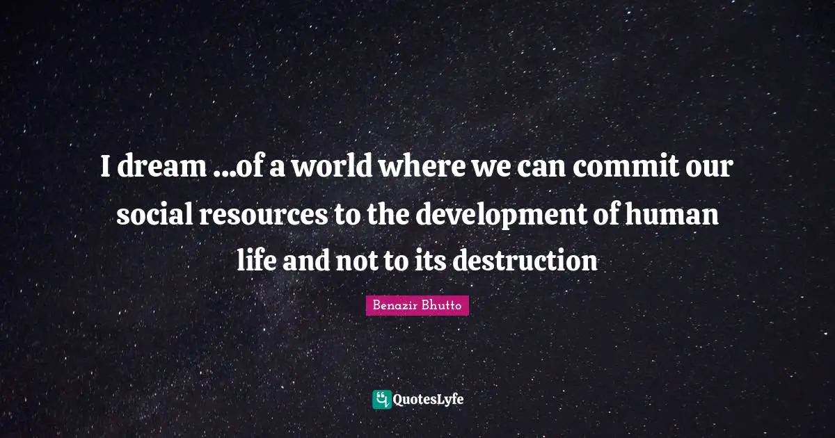 Commit Quotes: "I dream ...of a world where we can commit our social resources to the development of human life and not to its destruction"