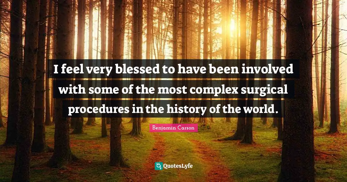 I feel very blessed to have been involved with some of the most complex surgical procedures in the history of the world.