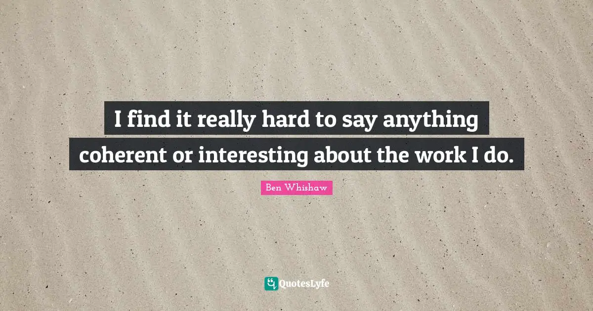 I find it really hard to say anything coherent or interesting about the work I do.