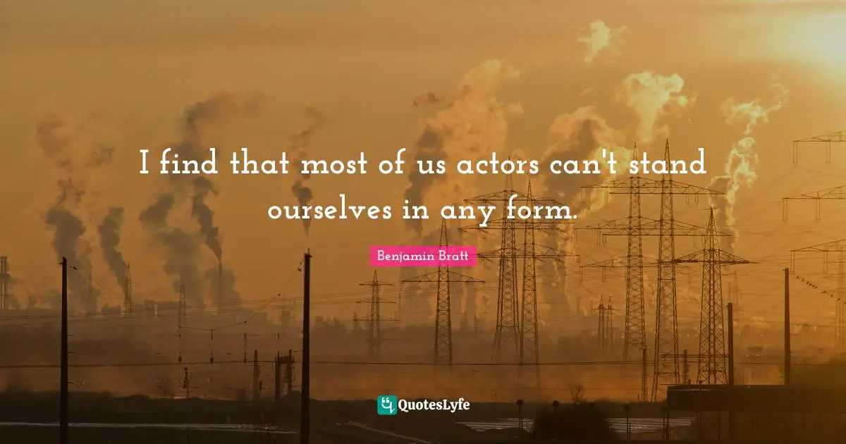 I find that most of us actors can't stand ourselves in any form.