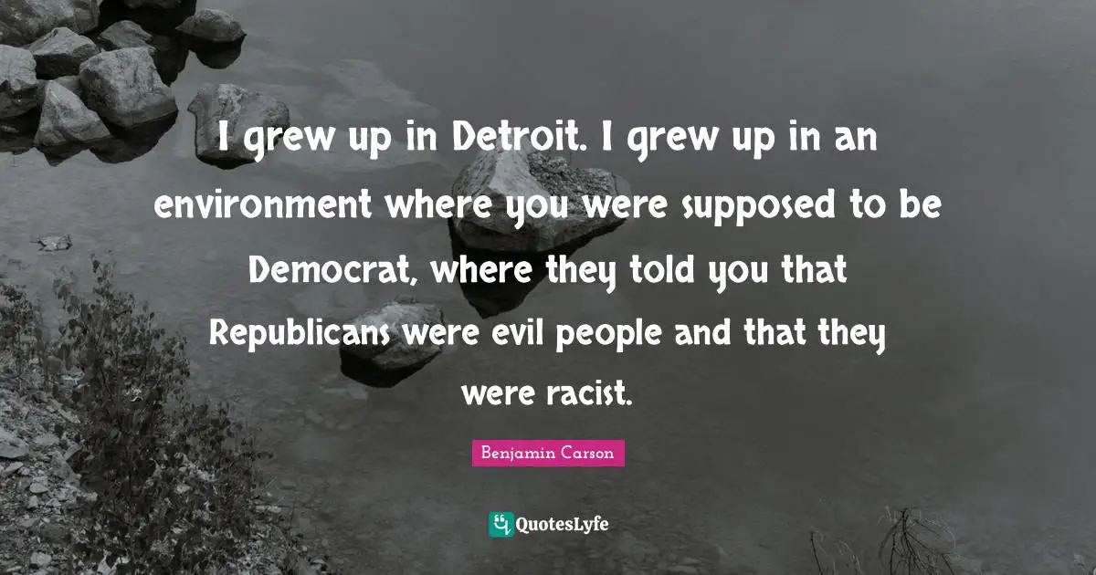 I grew up in Detroit. I grew up in an environment where you were supposed to be Democrat, where they told you that Republicans were evil people and that they were racist.