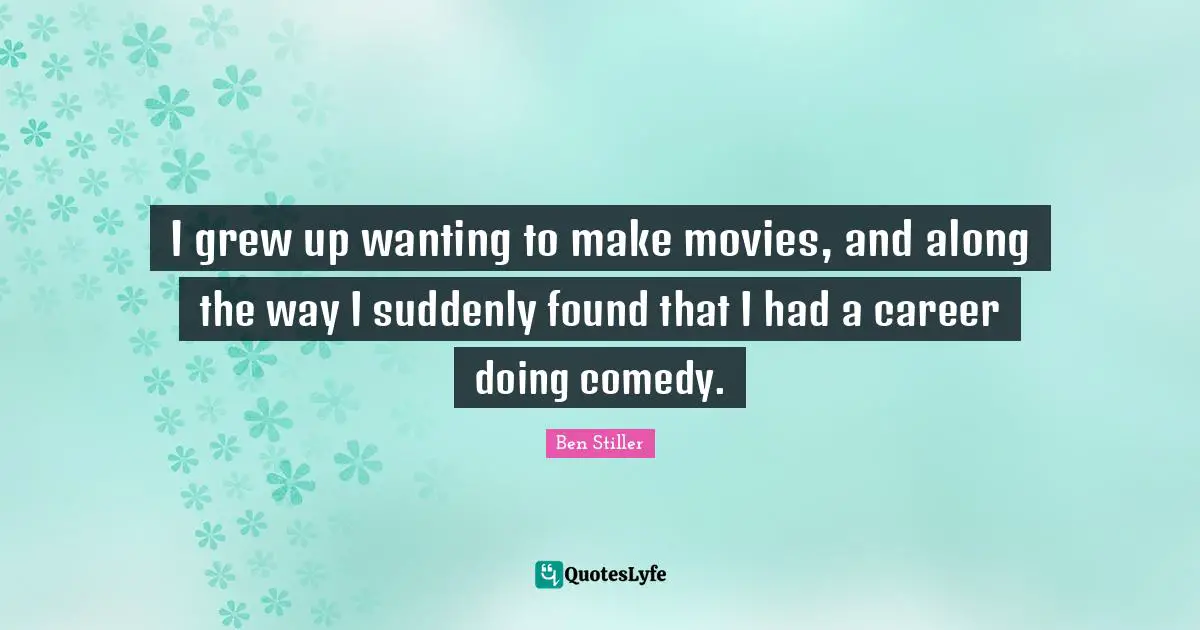 I grew up wanting to make movies, and along the way I suddenly found that I had a career doing comedy.