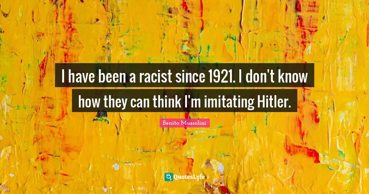 I have been a racist since 1921. I don't know how they can think I'm imitating Hitler.