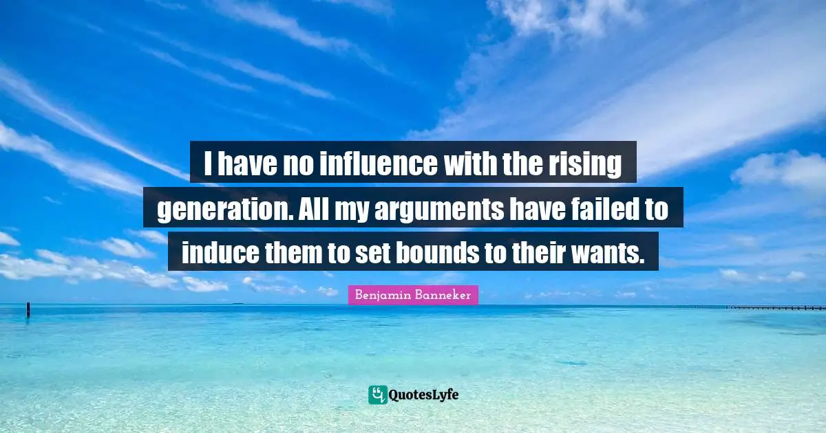 Bounds Quotes: "I have no influence with the rising generation. All my arguments have failed to induce them to set bounds to their wants."