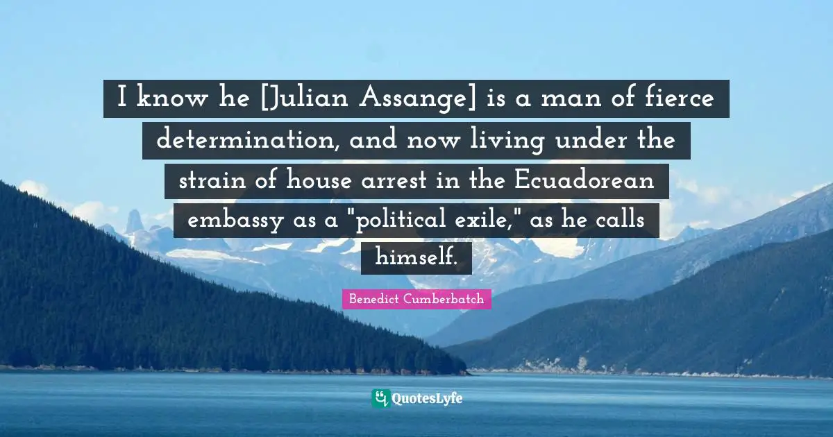 I know he [Julian Assange] is a man of fierce determination, and now living under the strain of house arrest in the Ecuadorean embassy as a "political exile," as he calls himself.