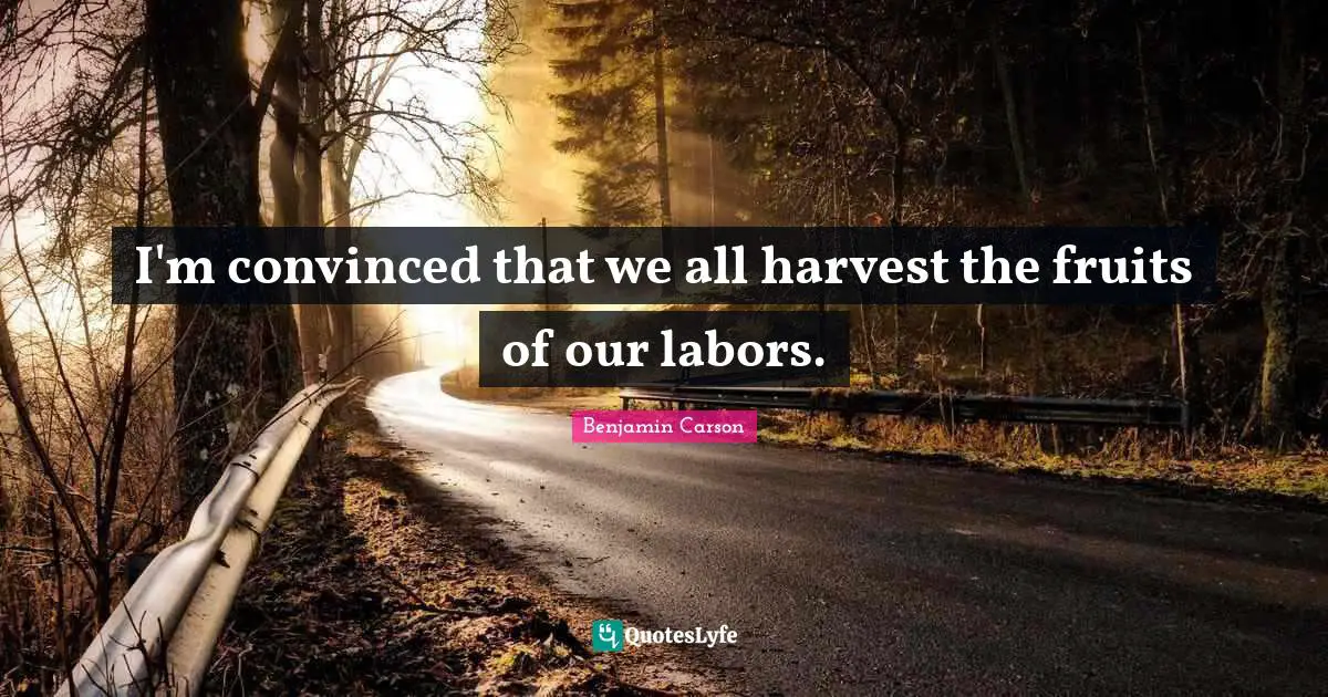 I'm convinced that we all harvest the fruits of our labors.