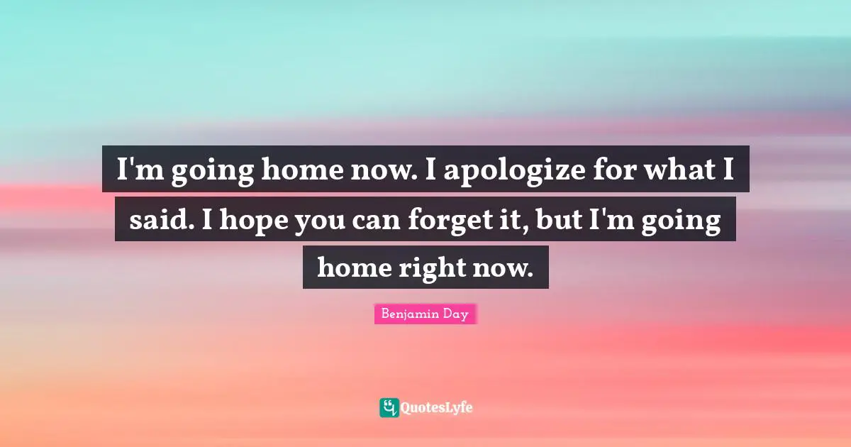 Going Home Quotes: "I'm going home now. I apologize for what I said. I hope you can forget it, but I'm going home right now."