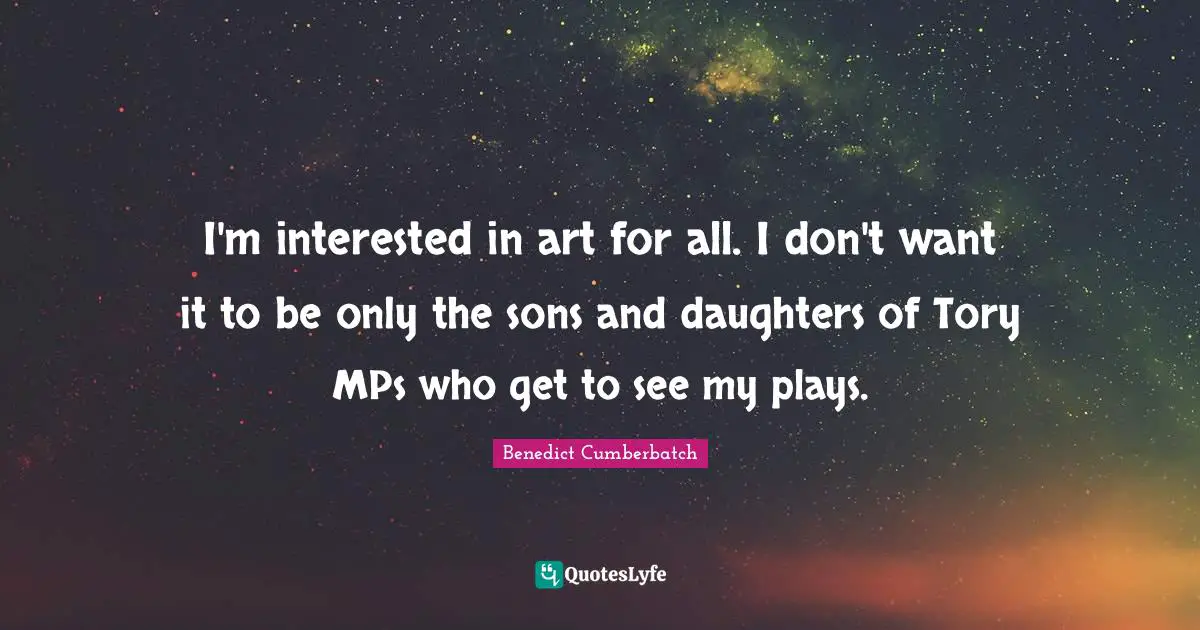 Mps Quotes: "I'm interested in art for all. I don't want it to be only the sons and daughters of Tory MPs who get to see my plays."