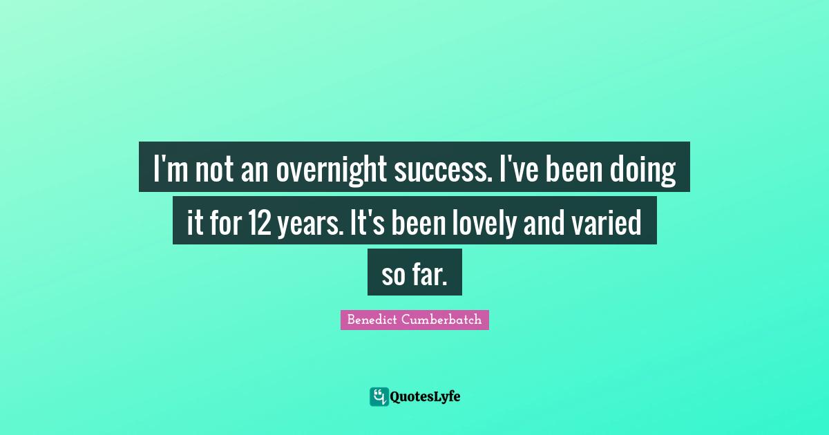 I'm not an overnight success. I've been doing it for 12 years. It's been lovely and varied so far.