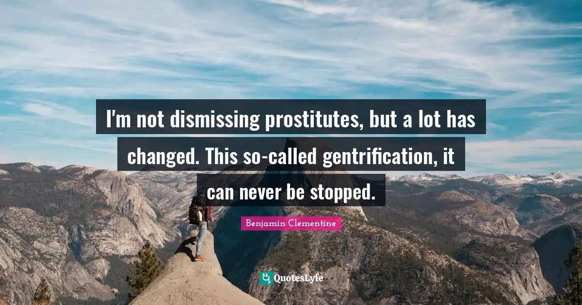 I'm not dismissing prostitutes, but a lot has changed. This so-called gentrification, it can never be stopped.