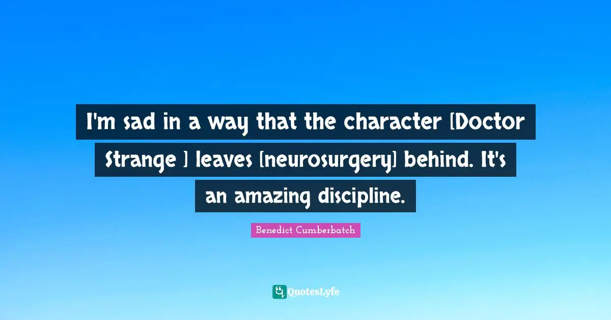 I'm sad in a way that the character [Doctor Strange ] leaves [neurosurgery] behind. It's an amazing discipline.