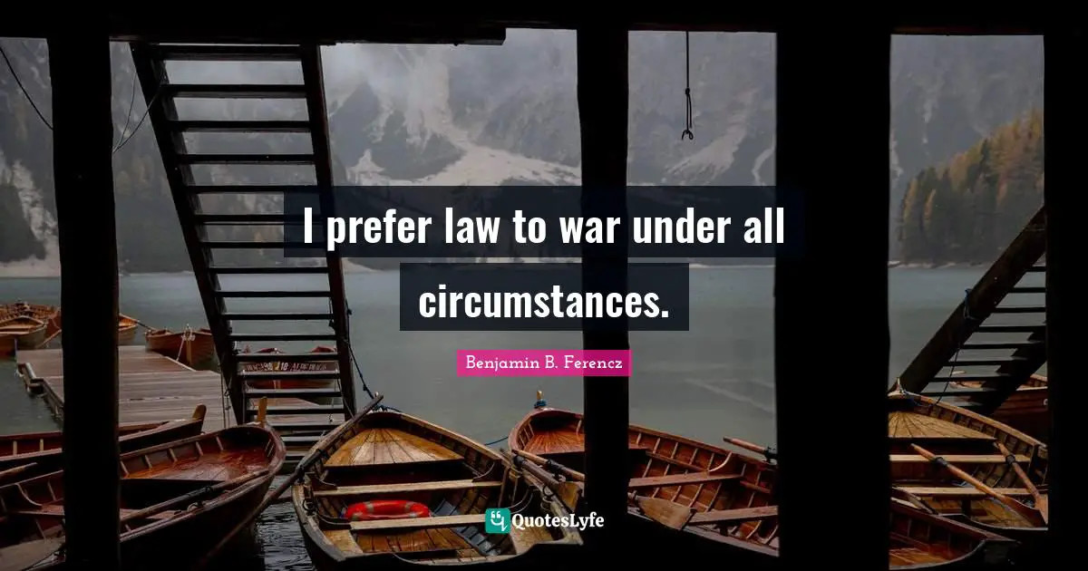 I prefer law to war under all circumstances.