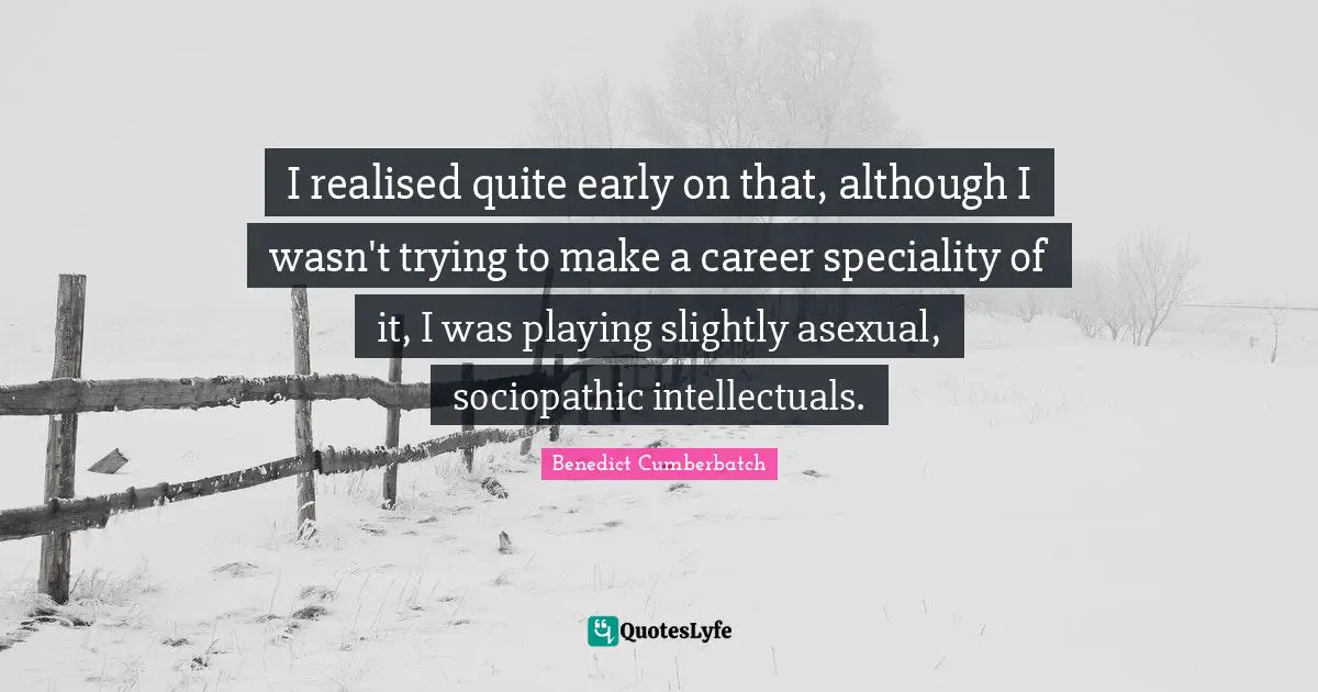 I realised quite early on that, although I wasn't trying to make a career speciality of it, I was playing slightly asexual, sociopathic intellectuals.