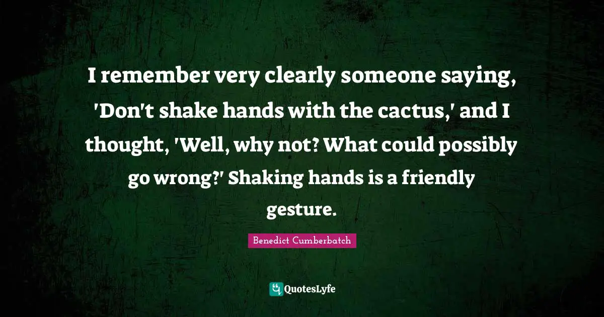 Friendly Quotes: "I remember very clearly someone saying, 'Don't shake hands with the cactus,' and I thought, 'Well, why not? What could possibly go wrong?' Shaking hands is a friendly gesture."