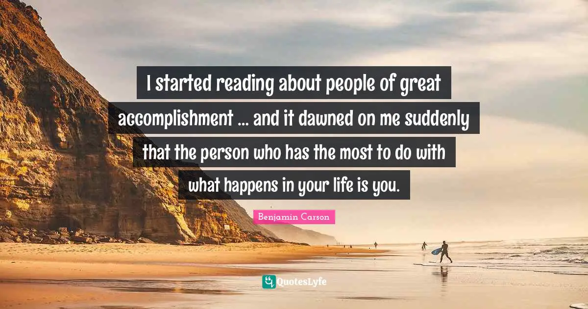 I started reading about people of great accomplishment … and it dawned on me suddenly that the person who has the most to do with what happens in your life is you.