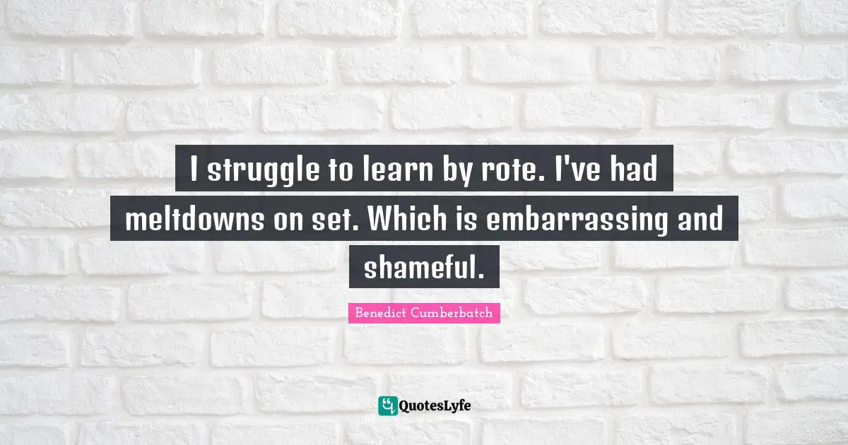 I struggle to learn by rote. I've had meltdowns on set. Which is embarrassing and shameful.