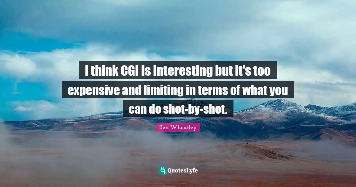 I think CGI is interesting but it's too expensive and limiting in terms of what you can do shot-by-shot.