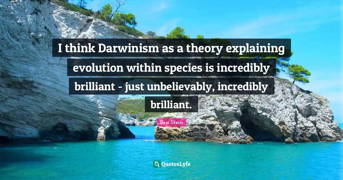 I think Darwinism as a theory explaining evolution within species is incredibly brilliant - just unbelievably, incredibly brilliant.