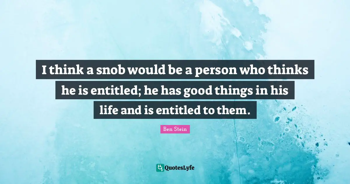 I think a snob would be a person who thinks he is entitled; he has good things in his life and is entitled to them.