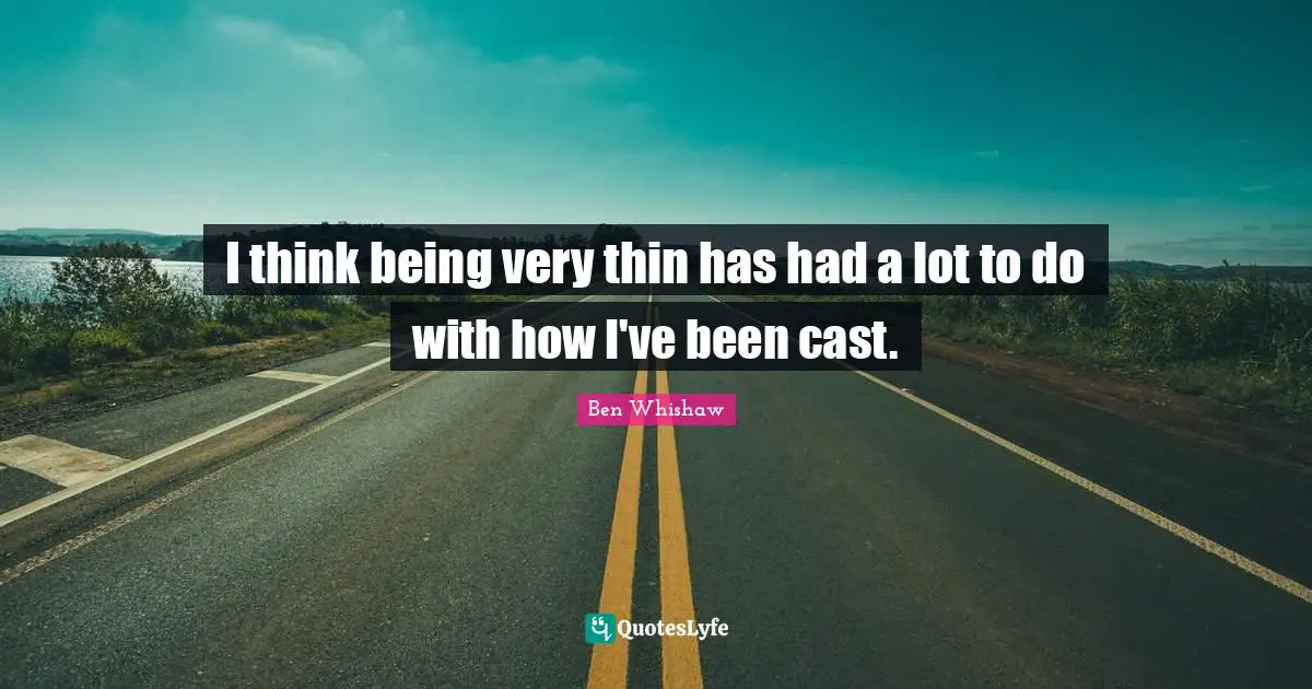 I think being very thin has had a lot to do with how I've been cast.