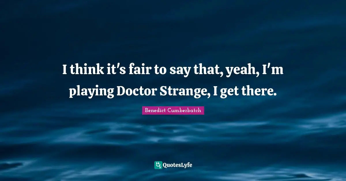 I think it's fair to say that, yeah, I'm playing Doctor Strange, I get there.