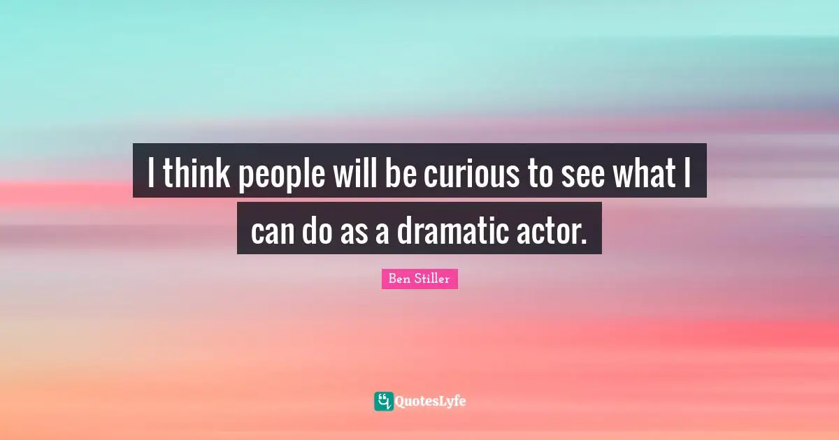 I think people will be curious to see what I can do as a dramatic actor.