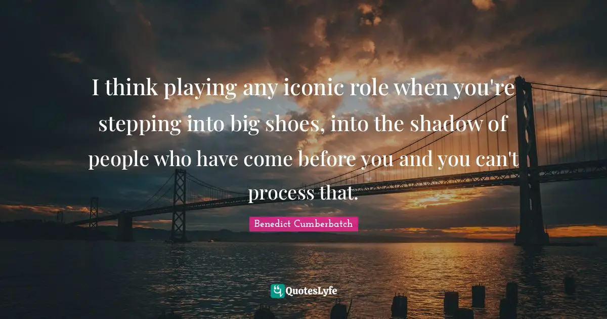 I think playing any iconic role when you're stepping into big shoes, into the shadow of people who have come before you and you can't process that.
