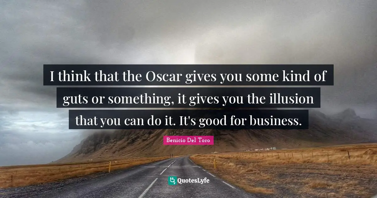 I think that the Oscar gives you some kind of guts or something, it gives you the illusion that you can do it. It's good for business.