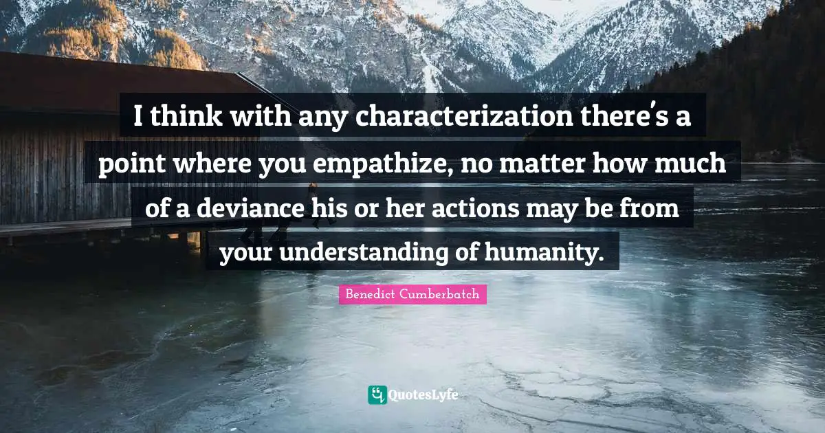 Deviance Quotes: "I think with any characterization there's a point where you empathize, no matter how much of a deviance his or her actions may be from your understanding of humanity."