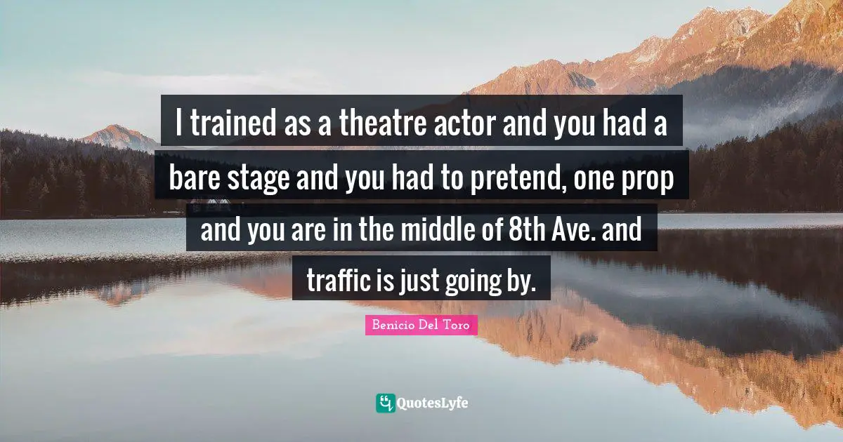 I trained as a theatre actor and you had a bare stage and you had to pretend, one prop and you are in the middle of 8th Ave. and traffic is just going by.