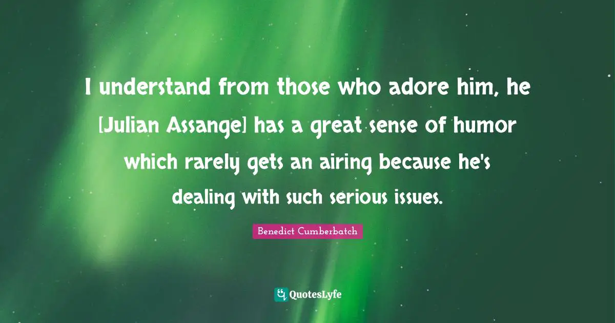 I understand from those who adore him, he [Julian Assange] has a great sense of humor which rarely gets an airing because he's dealing with such serious issues.