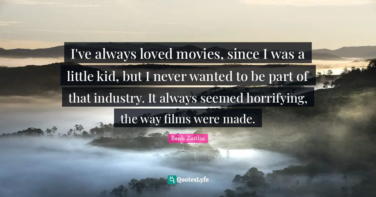 I've always loved movies, since I was a little kid, but I never wanted to be part of that industry. It always seemed horrifying, the way films were made.