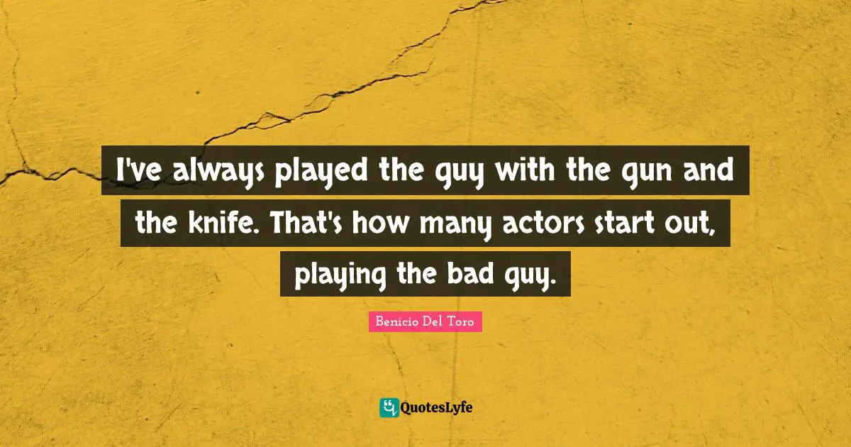 I've always played the guy with the gun and the knife. That's how many actors start out, playing the bad guy.