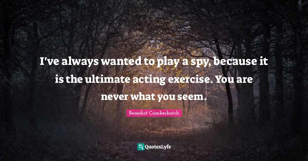 I've always wanted to play a spy, because it is the ultimate acting exercise. You are never what you seem.