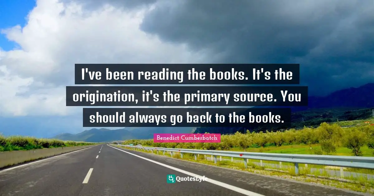 I've been reading the books. It's the origination, it's the primary source. You should always go back to the books.