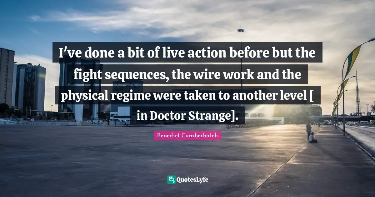 I've done a bit of live action before but the fight sequences, the wire work and the physical regime were taken to another level [ in Doctor Strange].
