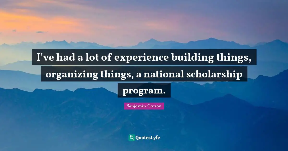 I've had a lot of experience building things, organizing things, a national scholarship program.