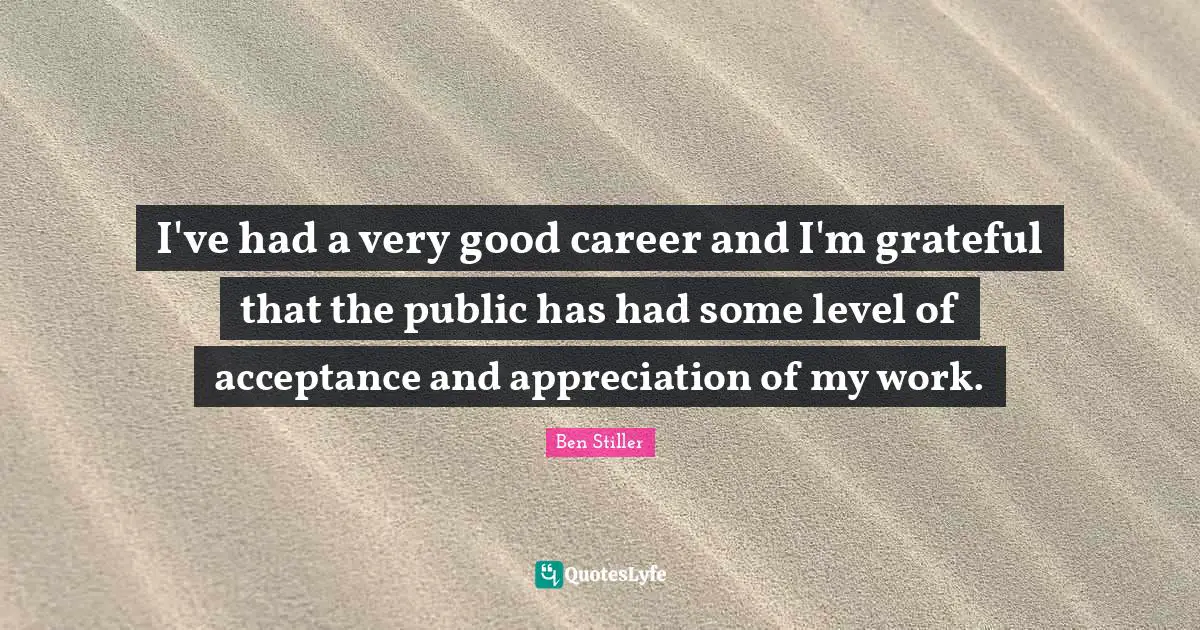 I've had a very good career and I'm grateful that the public has had some level of acceptance and appreciation of my work.