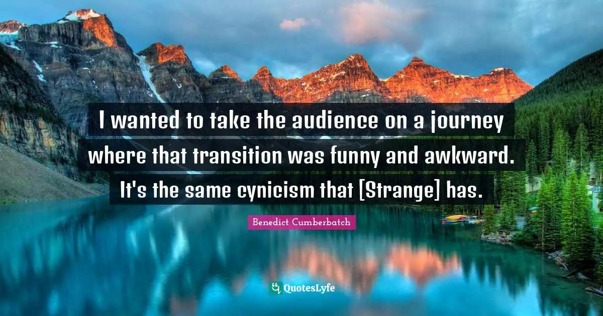 I wanted to take the audience on a journey where that transition was funny and awkward. It's the same cynicism that [Strange] has.