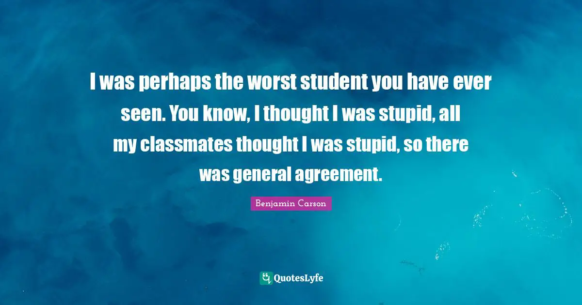 I was perhaps the worst student you have ever seen. You know, I thought I was stupid, all my classmates thought I was stupid, so there was general agreement.